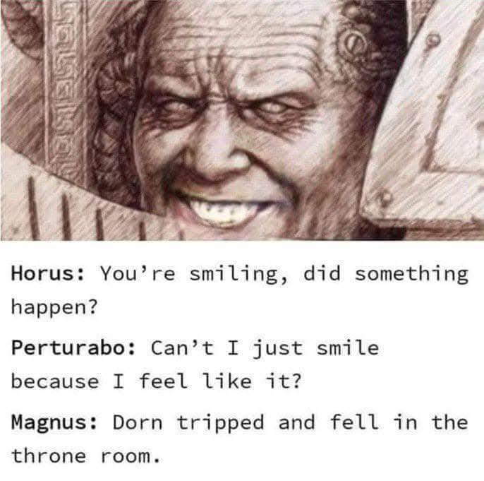 Salasay Horus: You're smiling, did something happen? Perturabo: Can't I just smile because I feel like it? Magnus: Dorn tripped and fell in the throne room.