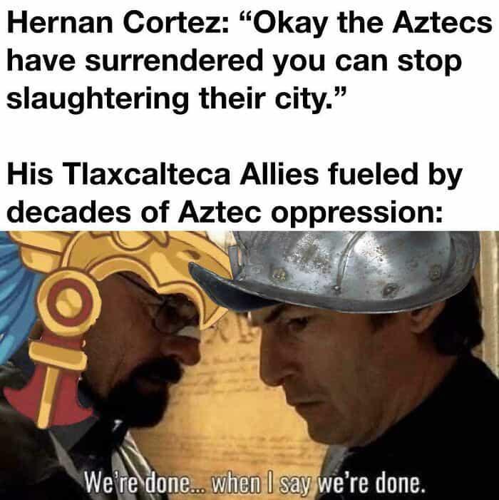 Hernan Cortez: "Okay the Aztecs have surrendered you can stop slaughtering their city." His Tlaxcalteca Allies fueled by decades of Aztec oppression: We're done... when I say we're done.