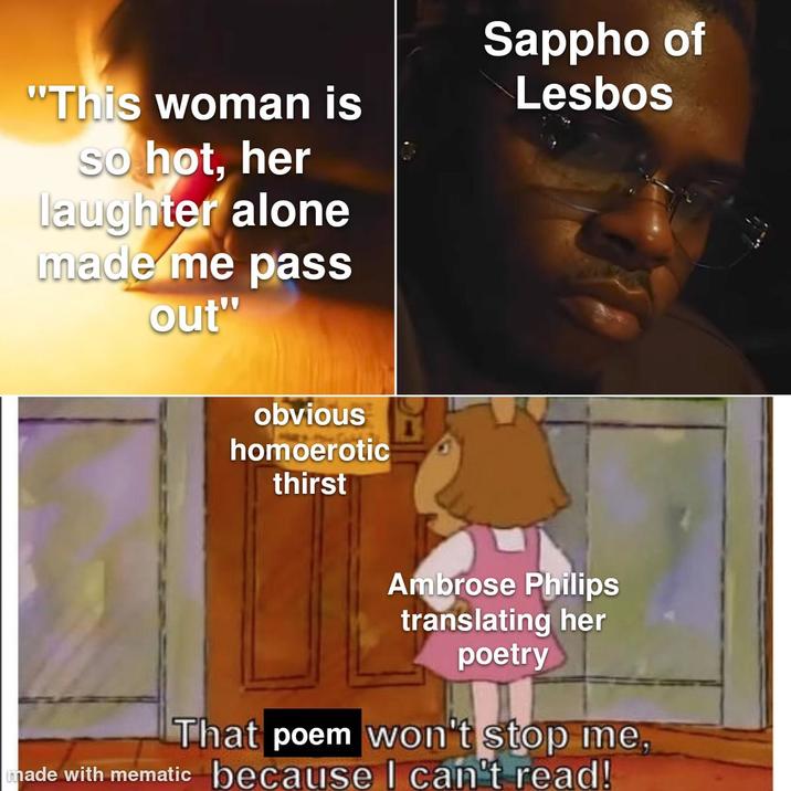 "This woman is so hot, her laughter alone made me pass out" Sappho of L----- obvious homoerotic thirst Ambrose Philips translating her poetry That poem won't stop me, made with mematic because I can't read!