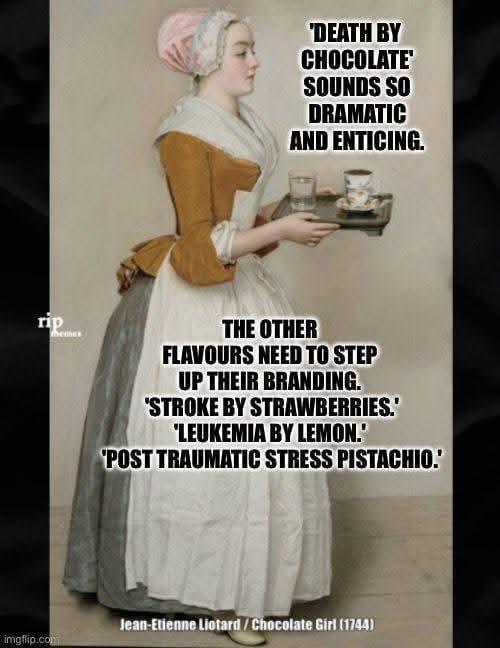 rip themes imgflip.com 'DEATH BY CHOCOLATE' SOUNDS SO DRAMATIC AND ENTICING. THE OTHER FLAVOURS NEED TO STEP UP THEIR BRANDING. 'STROKE BY STRAWBERRIES.' "LEUKEMIA BY LEMON.' 'POST TRAUMATIC STRESS PISTACHIO.' Jean-Etienne Liotard/Chocolate Girl (1744)