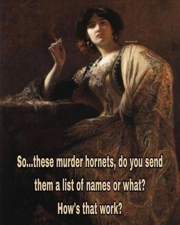 Sirving.25 So...these murder hornets, do you send them a list of names or what? How's that work?