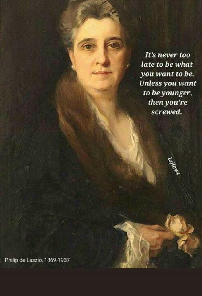 It's never too late to be what you want to be. Unless you want to be younger, then you're screwed. Philip de Laszlo, 1869-1937 lajlawt