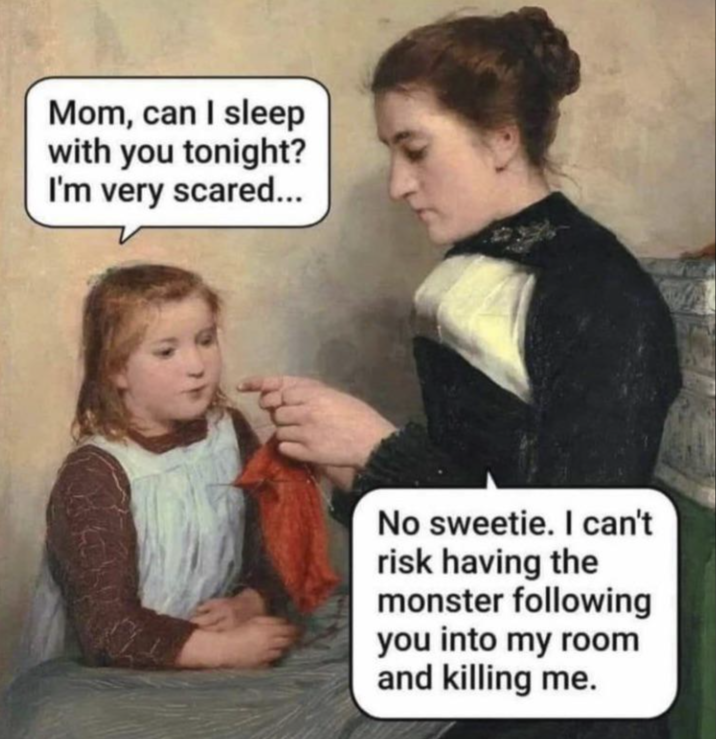 Mom, can I sleep with you tonight? I'm very scared... No sweetie. I can't risk having the monster following you into my room and killing me.
