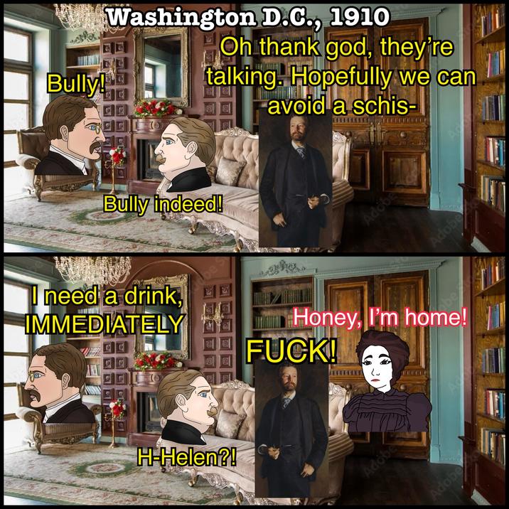 Bully! T Washington D.C., 1910 Oh thank god, they're talking. Hopefully we can avoid a schis- Bully indeed! need a drink " IMMEDIATELY H-Helen?! be S Adobe Adobe obe Honey, I'm home! F---! Adobe Adobe