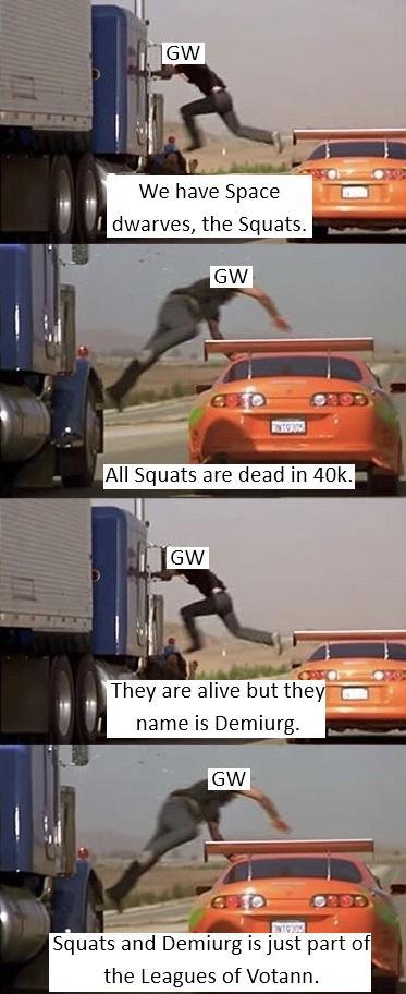 GW We have Space dwarves, the Squats. GW All Squats are dead in 40k. GW They are alive but they name is Demiurg. GW Squats and Demiurg is just part of the Leagues of Votann.