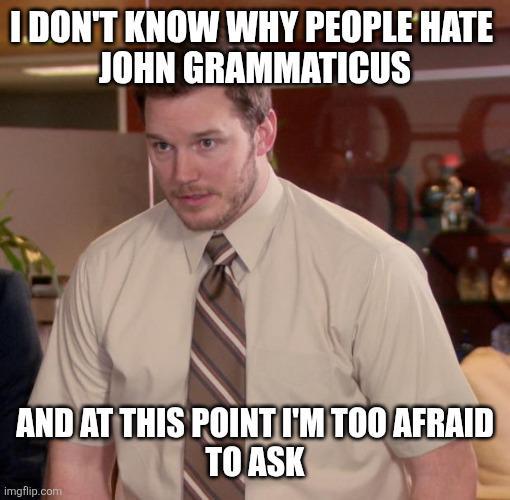 I.DON'T KNOW WHY PEOPLE HATE JOHN GRAMMATICUS AND AT THIS POINT I'M TOO AFRAID TO ASK imgflip.com