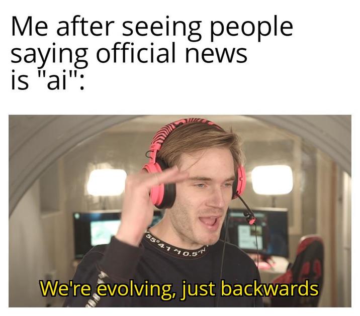 Me after seeing people saying official news is "ai": 5°41 10.5 We're evolving, just backwards