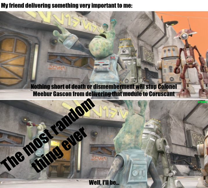 My friend delivering something very important to me: Nothing short of death or dismemberment will stop Colonel Meebur Gascon from delivering that module to Coruscant MSTV The most random thing ever ACVI Well, I'll be... ПО /Hjalle1 ZHEV