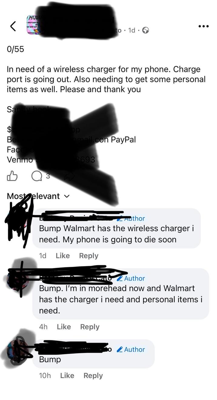 (MԱԵՍ only way ou ar LY WAY CHI to 1d. 0/55 In need of a wireless charger for my phone. Charge port is going out. Also needing to get some personal items as well. Please and thank you Sandy h $ Be Facesto Venmo B 3 Most elevant ✓ B op amail.com PayPal 8693 Author Bump Walmart has the wireless charger i need. My phone is going to die soon 1d Like Reply Gato 2 Author Bump. I'm in morehead now and Walmart has the charger i need and personal items i need. 4h Like Reply Bump 10h Like Reply o Author