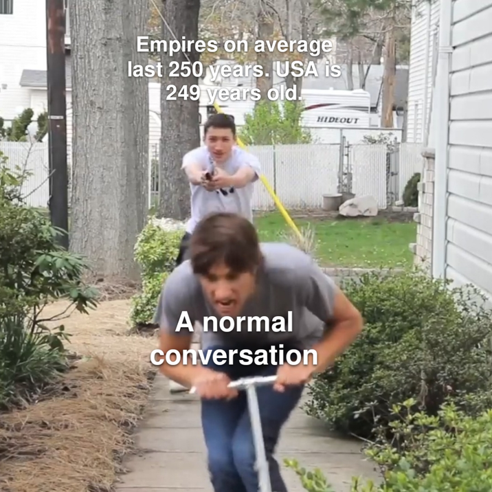 Empires on average last 250 years. USA is 249 years old. A normal conversation HIDEOUT