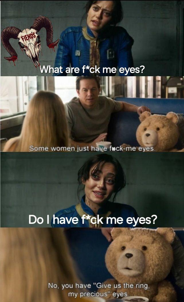 FIENDS What are f*ck me eyes? Some women just have f*ck-me eyes. Do I have f*ck me eyes? No, you have "Give us the ring, my precious" eyes.