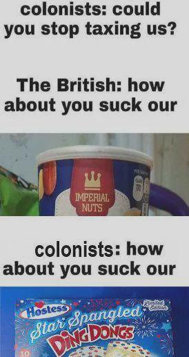 colonists: could you stop taxing us? The British: how about you suck our IMPERIAL NUTS colonists: how about you suck our Hostess Star Spangled DINGDONGS Balled