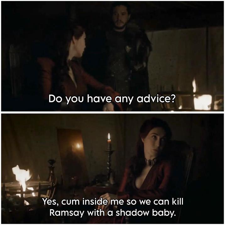 Do you have any advice? Yes, c-- inside me so we can kill Ramsay with a shadow baby.