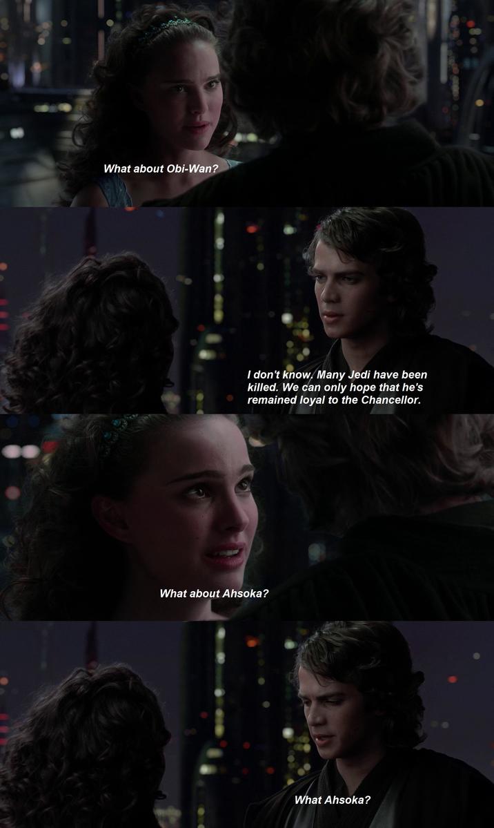 What about Obi-Wan? I don't know. Many Jedi have been killed. We can only hope that he's remained loyal to the Chancellor. What about Ahsoka? What Ahsoka?