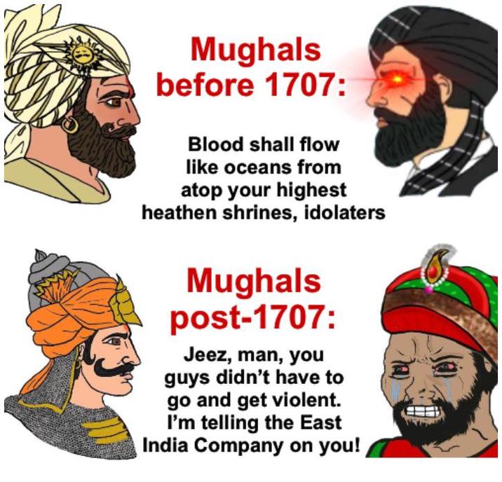 Mughals before 1707: Blood shall flow like oceans from atop your highest heathen shrines, idolaters Mughals post-1707: Jeez, man, you guys didn't have to go and get violent. I'm telling the East India Company on you!