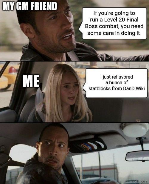 MY GM FRIEND If you're going to run a Level 20 Final Boss combat, you need some care in doing it ME I just reflavored a bunch of statblocks from DanD Wiki moto.com
