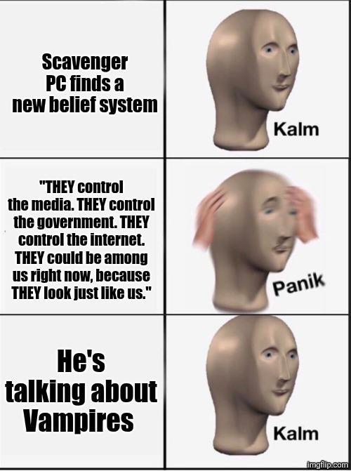 Scavenger PC finds a new belief system "THEY control the media. THEY control the government. THEY control the internet. Kalm THEY could be among us right now, because THEY look just like us." Panik He's talking about Vampires Kalm imgflip.com