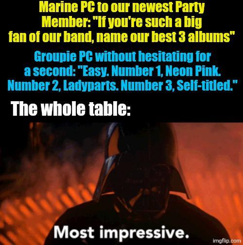 Marine PC to our newest Party Member: "If you're such a big fan of our band, name our best 3 albums" Groupie PC without hesitating for a second: "Easy. Number 1, Neon Pink. Number 2, Ladyparts. Number 3, Self-titled." The whole table: Most impressive. imgflip.com