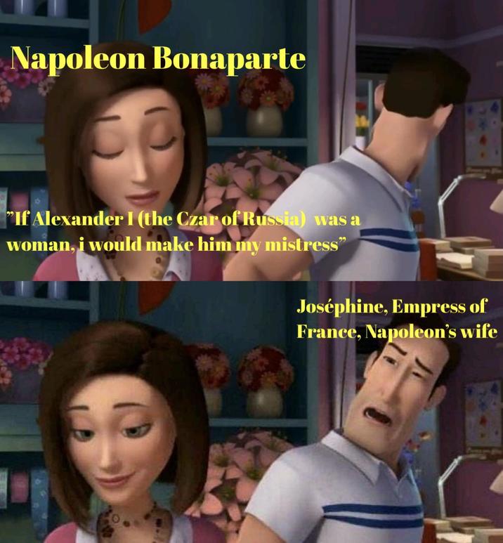 Napoleon Bonaparte "If Alexander I (the Czar of Russia) was a woman, i would make him my mistress" Joséphine, Empress of France, Napoleon's wife
