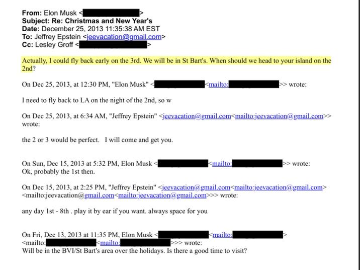 From: Elon Musk < Subject: Re: Christmas and New Year's Date: December 25, 2013 11:35:38 AM EST To: Jeffrey Epstein <jeevacation@gmail.com> Cc: Lesley Groff Actually, I could fly back early on the 3rd. We will be in St Bart's. When should we head to your island on the 2nd? On Dec 25, 2013, at 12:30 PM, "Elon Musk" wrote: <mailto: I need to fly back to LA on the night of the 2nd, so w On Dec 25, 2013, at 6:34 AM, "Jeffrey Epstein" <jeevacation@gmail.com<mailto:jeevacation@gmail.com>> wrote: the 2 or 3 would be perfect. I will come and get you. On Sun, Dec 15, 2013 at 5:32 PM, Elon Musk Ok, probably the 1st then. <mailto: wrote: On Dec 15, 2013, at 2:25 PM, "Jeffrey Epstein" <jeevacation@gmail.com<mailto:jeevacation@gmail.com> <mailto:jeevacation@gmail.com<mailto:jeevacation@gmail.com>> any day 1st - 8th. play it by ear if you want. always space for you On Fri, Dec 13, 2013 at 11:35 PM, Elon Musk <mailto: <mailto: >>> wrote: wrote: <mailto: Will be in the BVI/St Bart's area over the holidays. Is there a good time to visit?