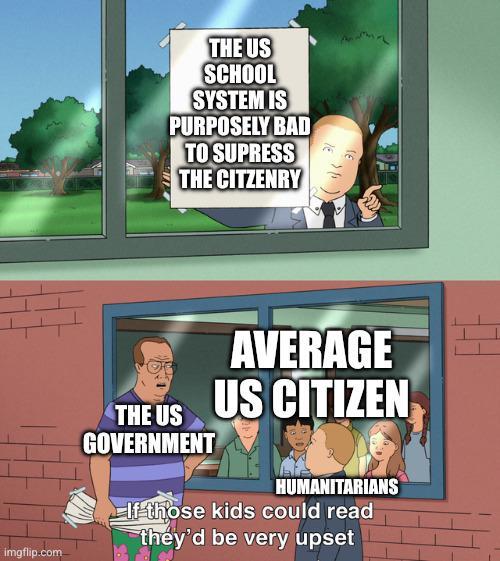 THE US SCHOOL SYSTEM IS PURPOSELY BAD TO SUPRESS THE CITZENRY imgflip.com THE US GOVERNMENT AVERAGE US CITIZEN HUMANITARIANS If those kids could read they'd be very upset