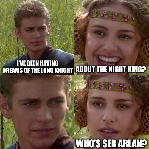 I'VE BEEN HAVING DREAMS OF THE LONG KNIGHT ABOUT THE NIGHT KING? WHO'S SER ARLAN?