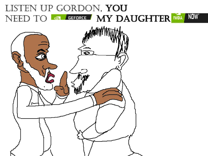 LISTEN UP GORDON, YOU NEED TO GEFORCE MY DAUGHTER NVIDIA NOW