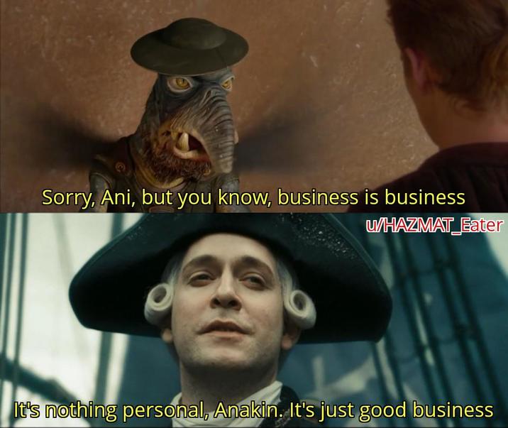 Sorry, Ani, but you know, business is business WHAZMAT Eater It's nothing personal, Anakin. It's just good business