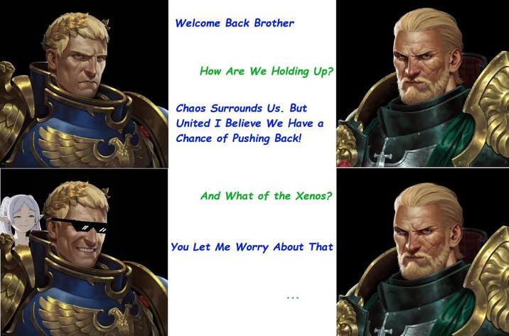 Welcome Back Brother How Are We Holding Up? Chaos Surrounds Us. But United I Believe We Have a Chance of Pushing Back! And What of the Xenos? You Let Me Worry About That