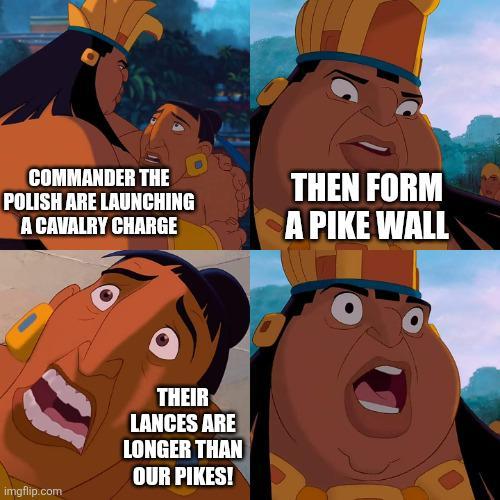COMMANDER THE POLISH ARE LAUNCHING A CAVALRY CHARGE THEN FORM A PIKE WALL imgflip.com THEIR LANCES ARE LONGER THAN OUR PIKES!