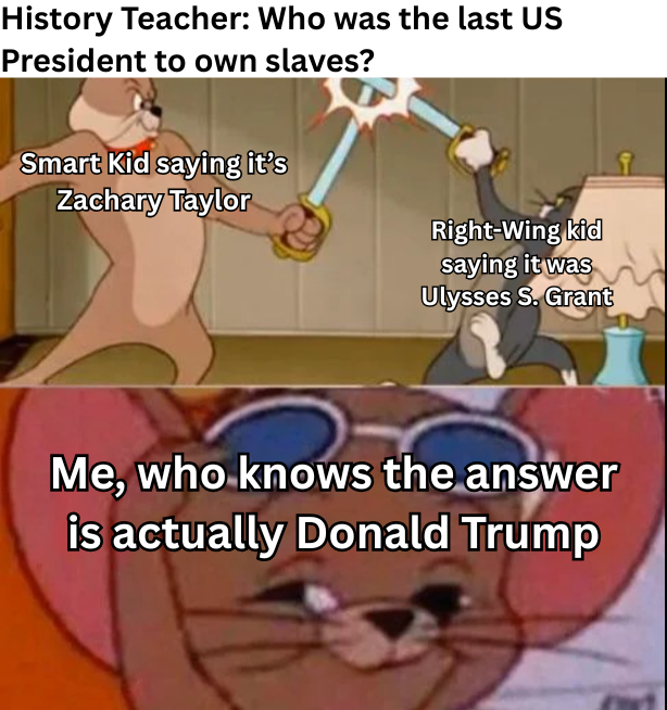 History Teacher: Who was the last US President to own slaves? Smart Kid saying it's Zachary Taylor Right-Wing kid saying it was Ulysses S. Grant Me, who knows the answer is actually Donald Trump