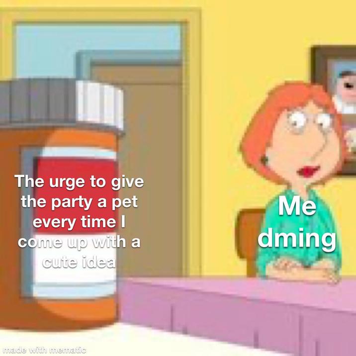 The urge to give the party a pet every time I come up with a cute idea Me dming made with mematic
