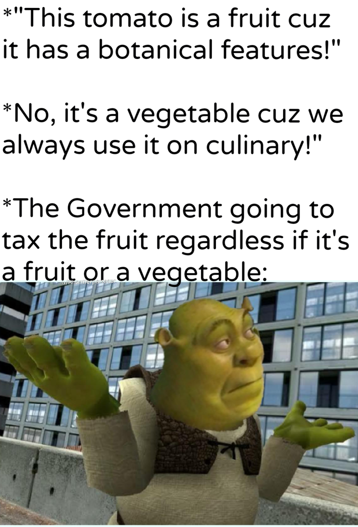 *"This tomato is a fruit cuz it has a botanical features!" *No, it's a vegetable cuz we always use it on culinary!" *The Government going to tax the fruit regardless if it's a fruit or a vegetable: u/Khantlerpartesar