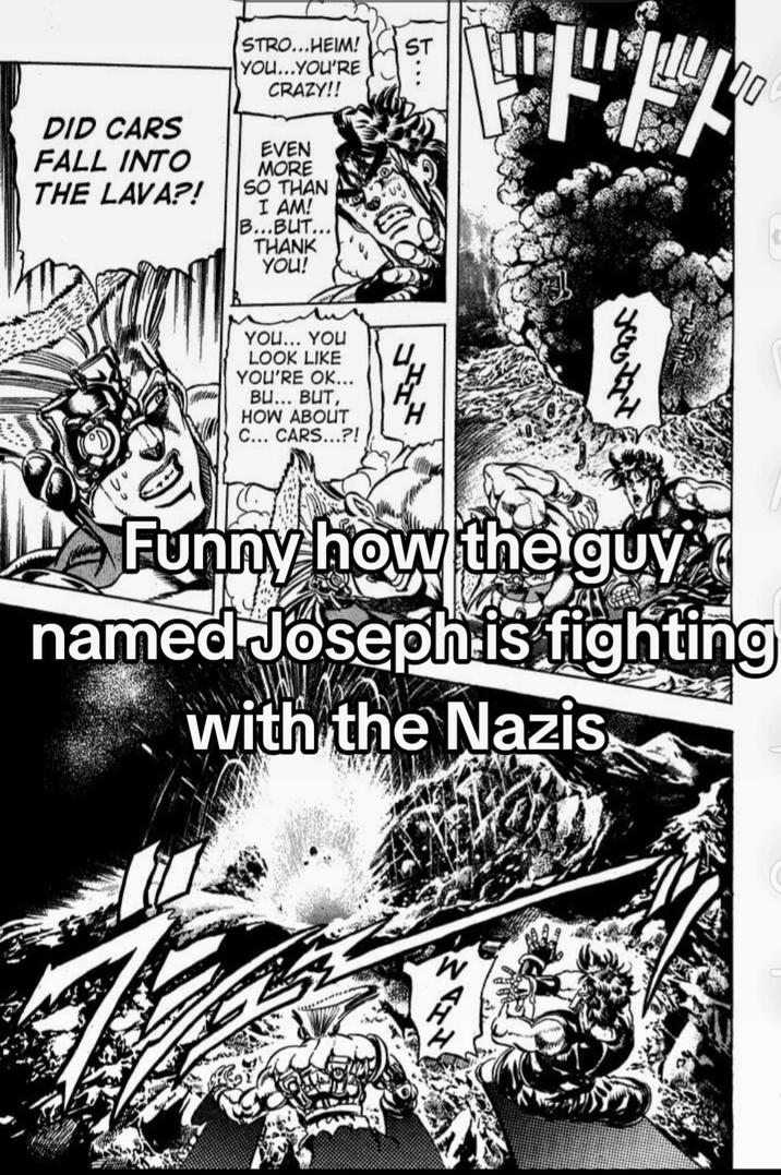 STRO...HEIM! YOU...YOU'RE CRAZY!! DID CARS FALL INTO THE LAVA?! EVEN MORE SO THAN I AM! B...BUT... THANK YOU! YOU... YOU LOOK LIKE YOU'RE OK... BU... BUT, HOW ABOUT C... CARS...?! H 1235 Funny how the guy named Joseph is fighting with the Nazis W