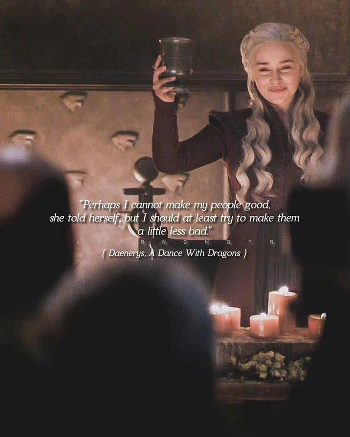 "Perhaps I cannot make my people good, she told herself, but I should at least try to make them a little less bad." S B (Daenerys, A Dance With Dragons)