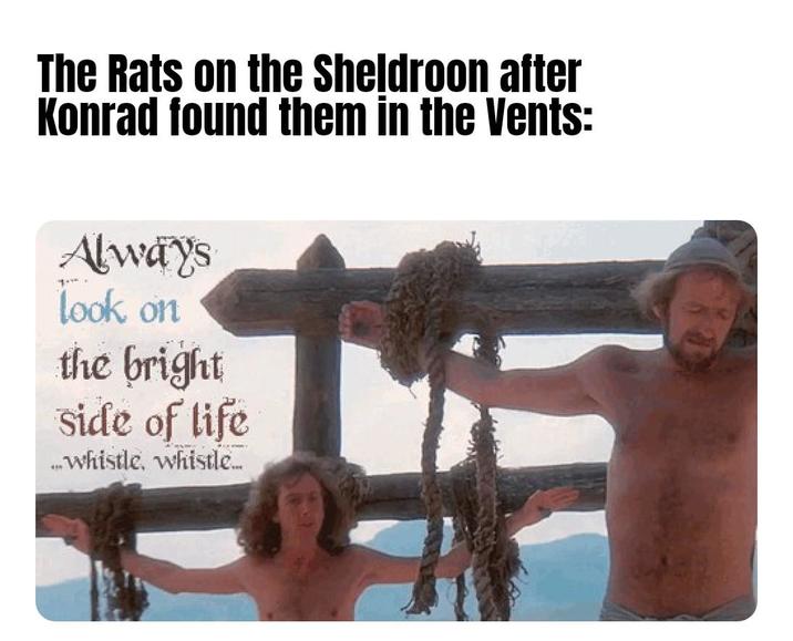 The Rats on the Sheldroon after Konrad found them in the Vents: Always look on the bright side of life ...whistle, whistle....
