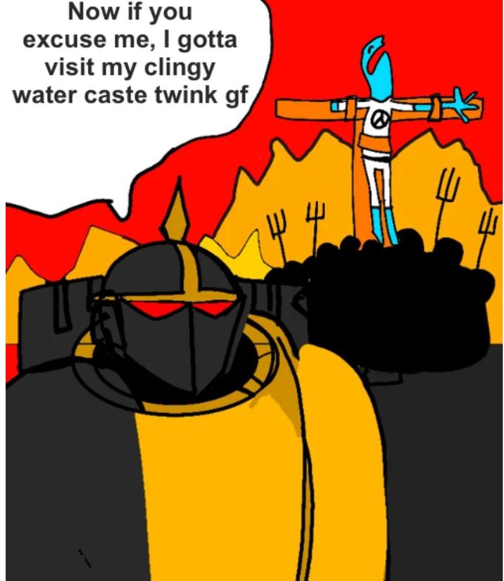 Now if you excuse me, I gotta visit my clingy water caste twink gf @