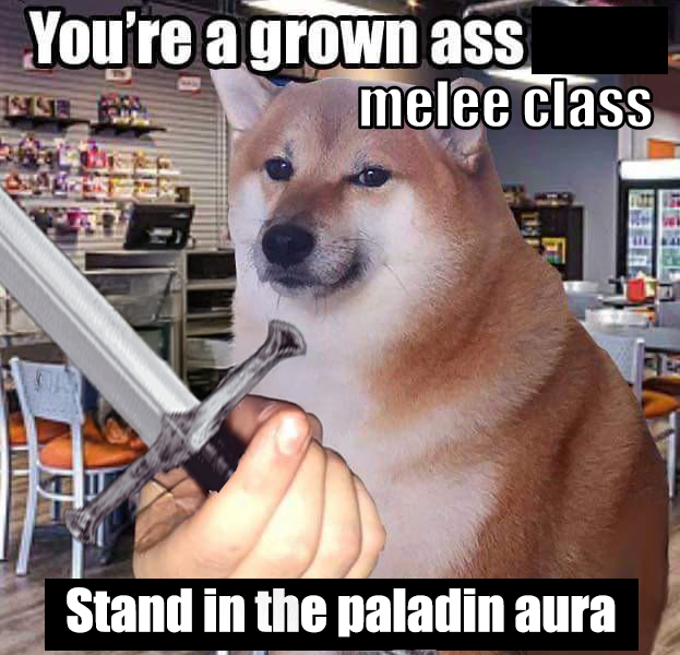 You're a grown ass melee class Stand in the paladin aura