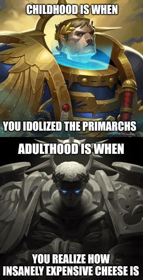 CHILDHOOD IS WHEN YOU IDOLIZED THE PRIMARCHS ADULTHOOD IS WHEN YOU REALIZE HOW INSANELY EXPENSIVE CHEESE IS