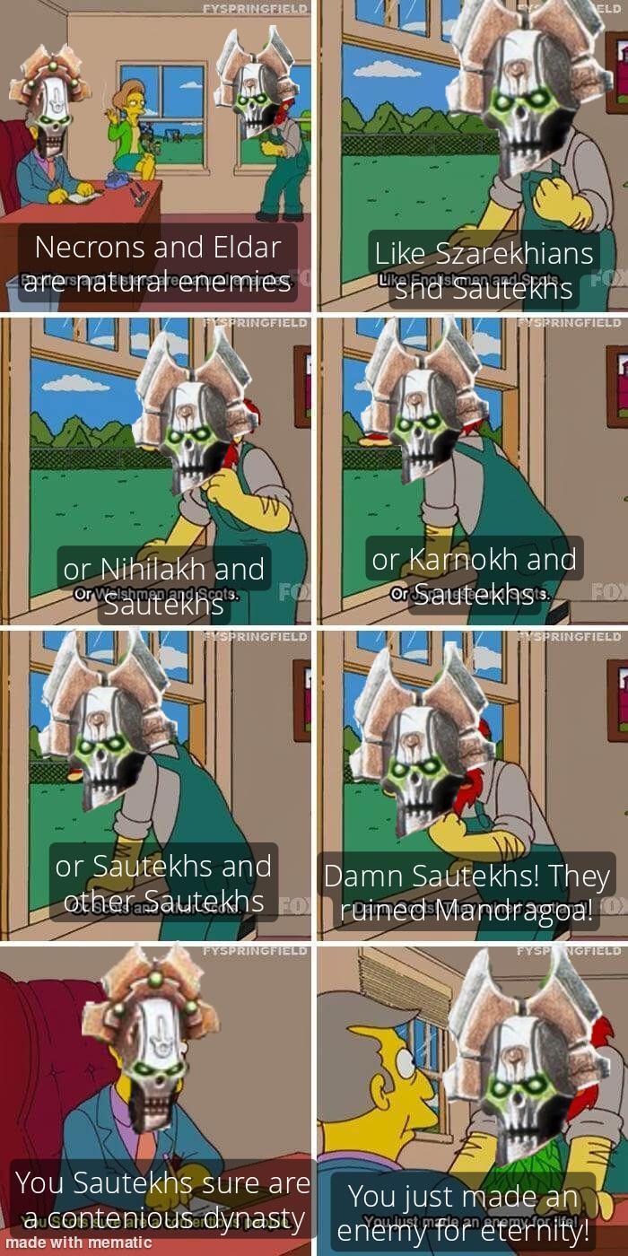 FYSPRINGFIELD ELD Necrons and Eldar are natural enemies SPRINGFIELD Like Szarekhians snd sautekhs EYSPRINGFIELD or Nihilakh and Or Sautekhs Scots. FO HYSPRINGFIELD or Sautekhs and other Sautekhs FO FYSPRINGFIELD or Karnokh and or Sautekhsts. FOX SPRINGFIELD Damn Sautekhs! They ruined Mandragoa! FYSP NGFIELD You Sautekhs sure are You just made an a contenious dynasty enemy for eternity! made with mematic