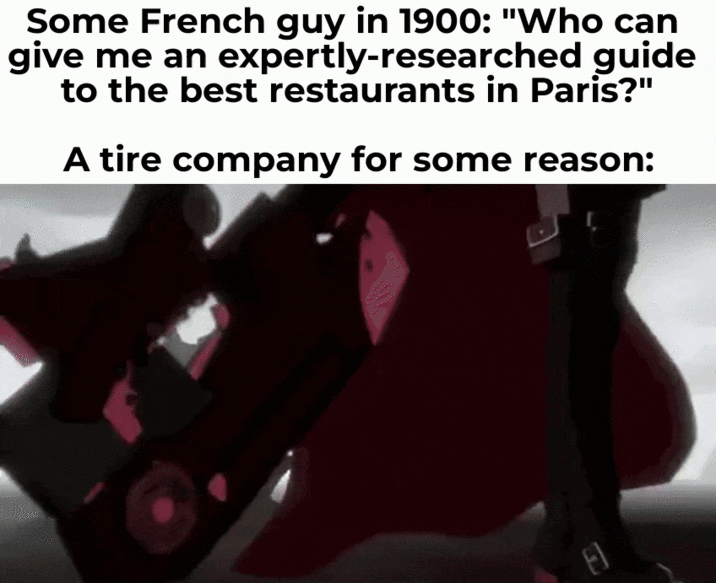 Some French guy in 1900: "Who can give me an expertly-researched guide to the best restaurants in Paris?" A tire company for some reason: