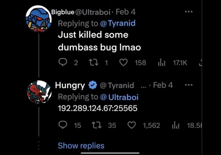 Bigblue@Ultraboi- Feb 4 Replying to @Tyranid Just killed some dumbass bug Imao 22 171 Ọ 158 Hungry @Tyranid... - Feb 4 Replying to @Ultraboi 192.289.124.67:25565 17.1K 15 1735 1,562 18.5 Show replies