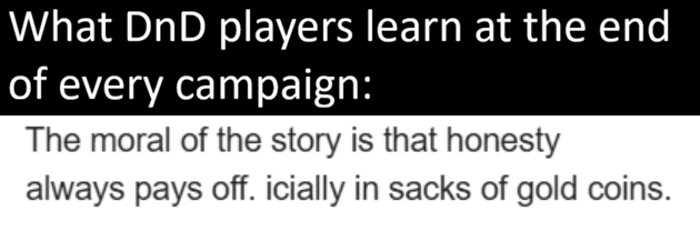 What DnD players learn at the end of every campaign: The moral of the story is that honesty always pays off. icially in sacks of gold coins.