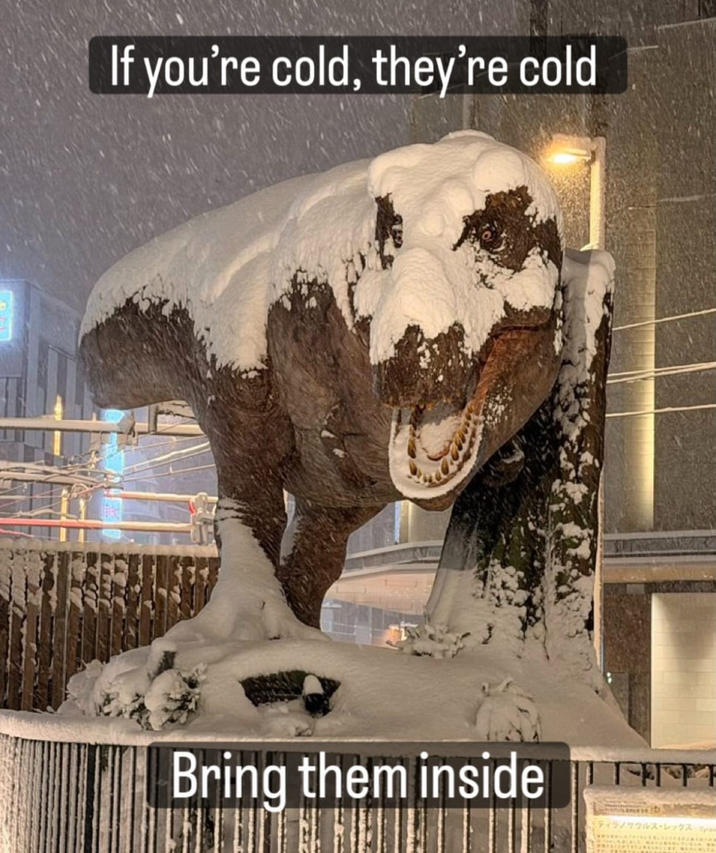 If you're cold, they're cold Bring them inside 「ティラノサウルス・レックス F