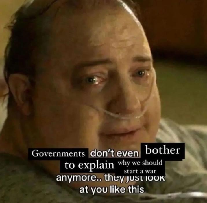Governments don't even bother to explain why we should start a war anymore.. they Just LOOK at you like this