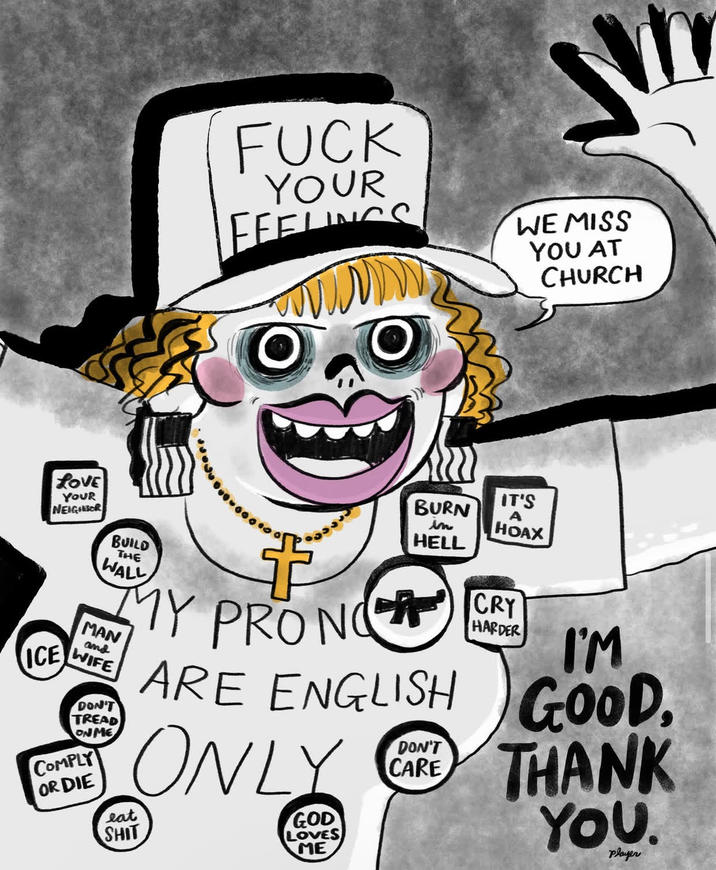 F--- YOUR FEELINGS WE MISS YOU AT CHURCH LOVE YOUR NEIGHBOR ICE BUILD THE WALL MAN and WIFE DON'T TREAD ON ME COMPLY OR DIE BURN A in HELL MY PRON ARE ENGLISH eat ONLY S--- GOD LOVES ME DON'T CARE IT'S HOAX CRY HARDER I'M GOOD, THANK YOU. Player