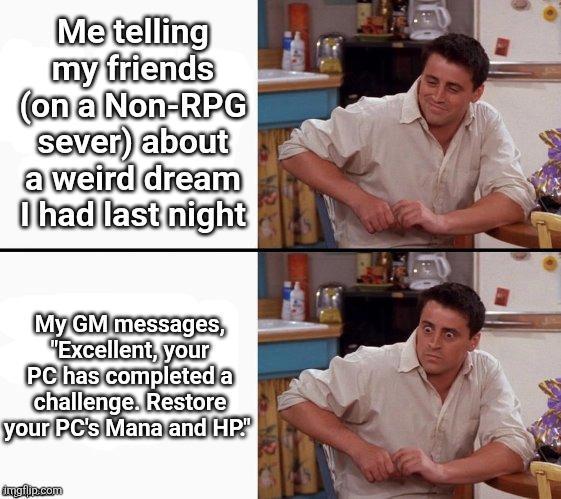Me telling my friends (on a Non-RPG sever) about a weird dream I had last night My GM messages, "Excellent, your PC has completed a challenge. Restore your PC's Mana and HP." imgflip.com