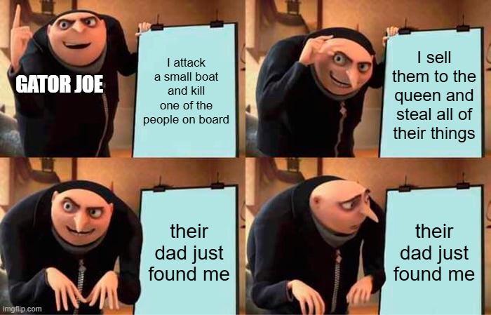 GATOR JOE I attack a small boat and kill one of the people on board I sell them to the queen and steal all of their things imgflip.com their dad just found me their dad just found me