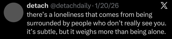 detach @detachdaily 1/20/26 X there's a loneliness that comes from being surrounded by people who don't really see you. it's subtle, but it weighs more than being alone.