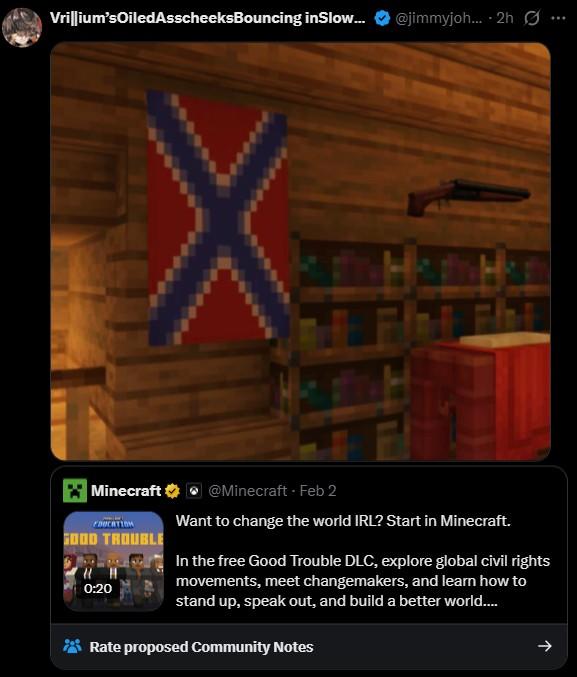 Vrillium's Oiled Asscheeks Bouncing inSlow... @jimmyjoh.... 2h ... Minecraft GOOD TROUBLE H 0:20 @Minecraft - Feb 2 Want to change the world IRL? Start in Minecraft. In the free Good Trouble DLC, explore global civil rights movements, meet changemakers, and learn how to stand up, speak out, and build a better world.... Rate proposed Community Notes